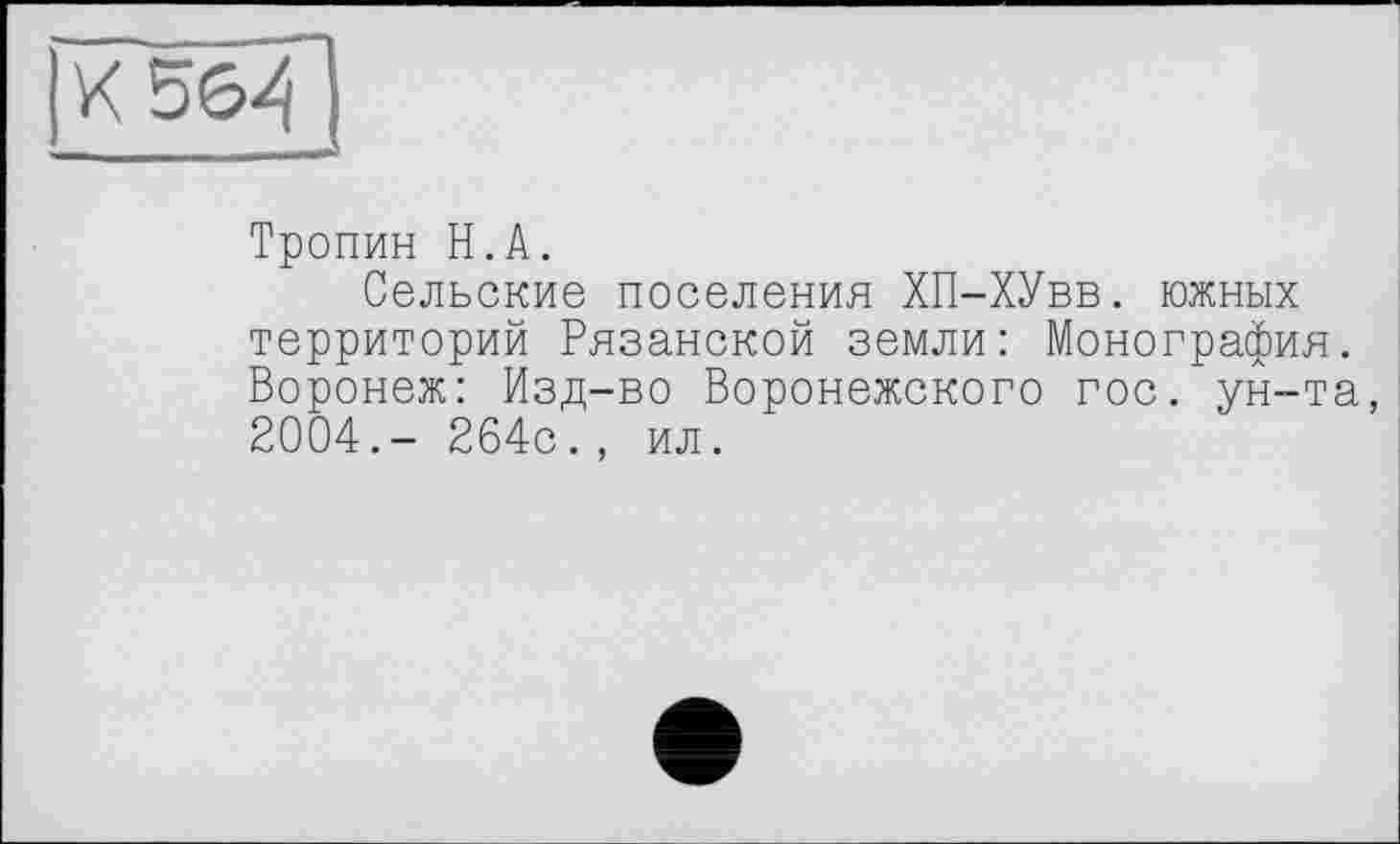 ﻿Тропин H.А.
Сельские поселения ХП-ХУвв. южных территорий Рязанской земли: Монография. Воронеж: Изд-во Воронежского гос. ун-та, 2004.- 264с., ил.